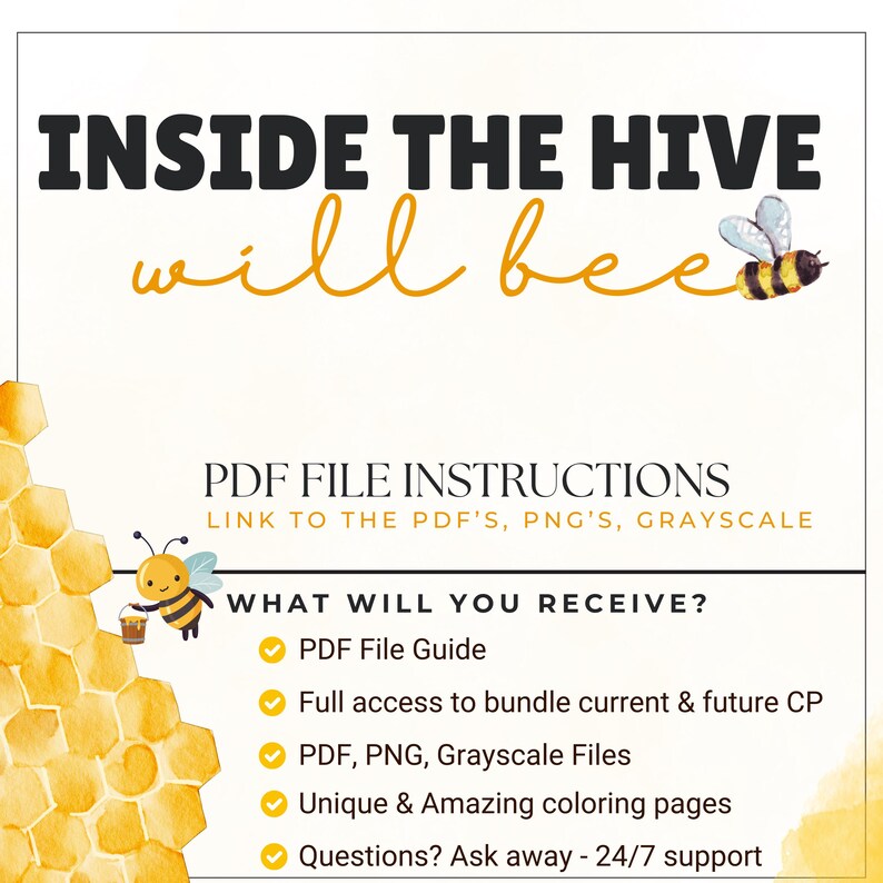 May include: A digital download for coloring pages with a bee illustration and the text "Inside the Hive will bee". The text "PDF File Instructions" and "What will you receive?" are also included. The download includes a PDF file guide, full access to current and future coloring pages, PDF, PNG, and grayscale files, unique and amazing coloring pages, and 24/7 support.
