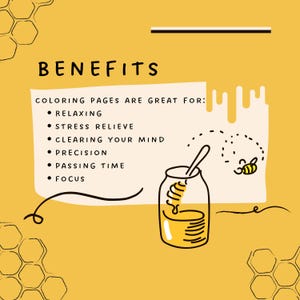 May include: A yellow and white illustration of a honey jar with a bee flying above it. The text "BENEFITS" is at the top of the image. The text "COLORING PAGES ARE GREAT FOR:" is below the title. A list of benefits follows: "RELAXING", "STRESS RELIEVE", "CLEARING YOUR MIND", "PRECISION", "PASSING TIME", "FOCUS".
