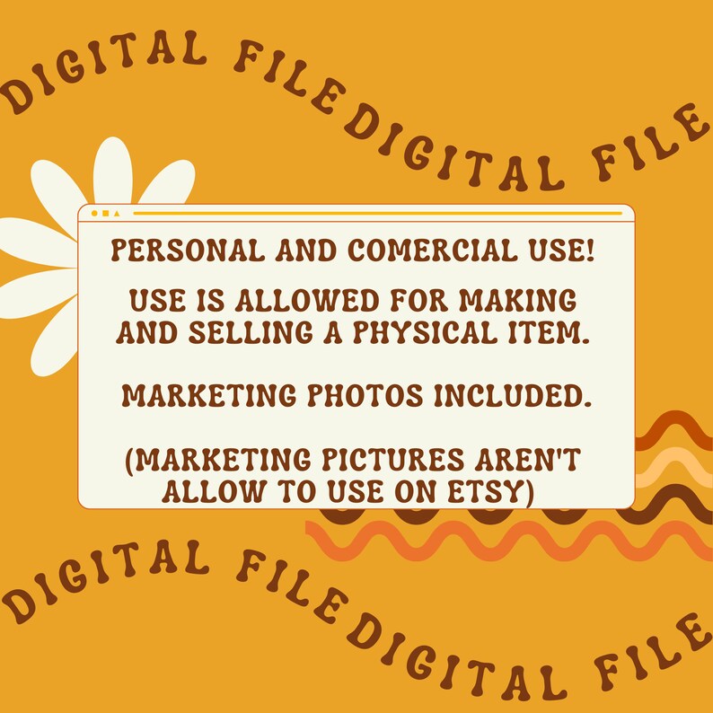May include: A yellow background with the text "DIGITAL FILE" repeated around the edges. A white rectangle with rounded corners contains the text "PERSONAL AND COMERCIAL USE! USE IS ALLOWED FOR MAKING AND SELLING A PHYSICAL ITEM. MARKETING PHOTOS INCLUDED. (MARKETING PICTURES AREN'T ALLOW TO USE ON ETSY)". A white daisy with a yellow center is in the upper left corner.