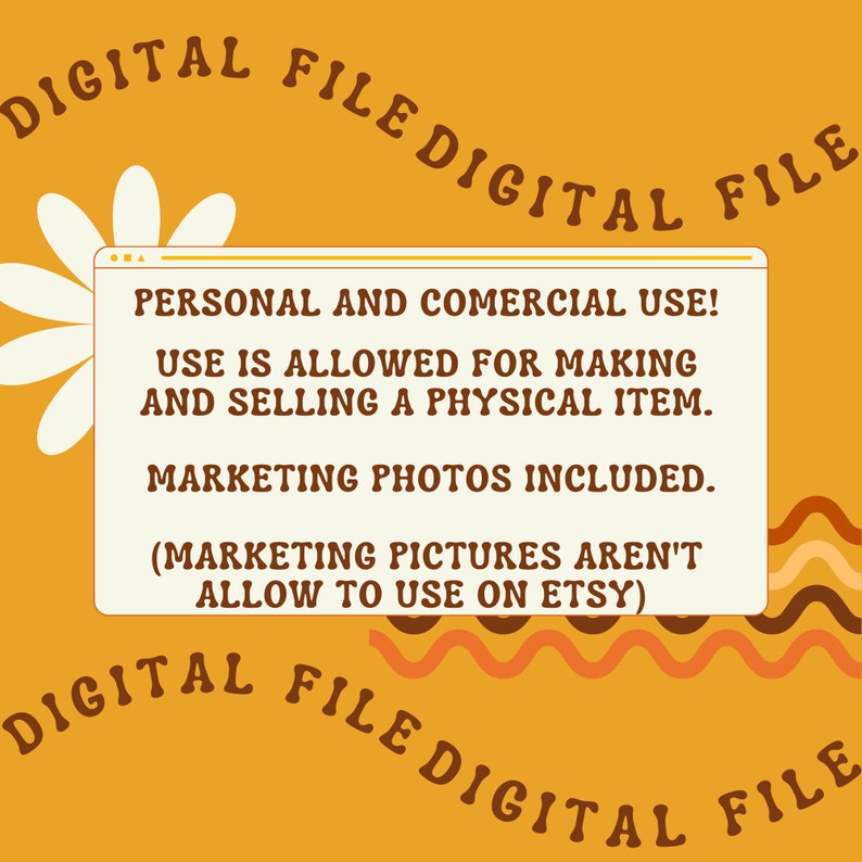 May include: A yellow background with a white daisy and a white box with the text "PERSONAL AND COMERCIAL USE! USE IS ALLOWED FOR MAKING AND SELLING A PHYSICAL ITEM. MARKETING PHOTOS INCLUDED. (MARKETING PICTURES AREN'T ALLOW TO USE ON ETSY)" in black text. The text "DIGITAL FILE" is repeated around the edges of the image in brown text.