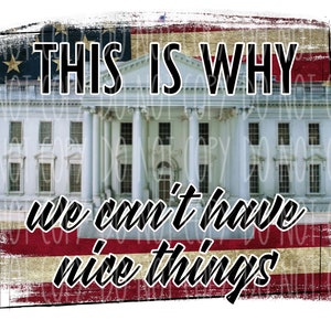 May include: A distressed American flag design with the text "THIS IS WHY WE CAN'T HAVE NICE THINGS" superimposed over a white building with columns. The building resembles the White House.