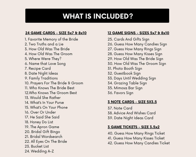 May include: A list of items included in a wedding game package. The list includes 24 game cards, 12 game signs, 3 note cards, and 3 game tickets. The game cards are 5x7 and 8x10 inches. The game signs are 5x7 and 8x10 inches. The note cards are 5x3.5 inches. The game tickets are 3.5x2 inches.