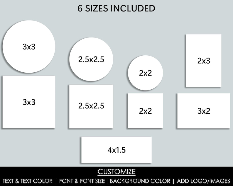 May include: Six different sizes of white labels with black text indicating the dimensions of each label. The text "6 SIZES INCLUDED" is at the top of the image. The text "CUSTOMIZE" is at the bottom of the image. The text "TEXT & TEXT COLOR | FONT & FONT SIZE | BACKGROUND COLOR | ADD LOGO/IMAGES" is below the word "CUSTOMIZE".