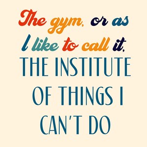 May include: A motivational quote in a retro style font: "The gym, or as I like to call it, THE INSTITUTE OF THINGS I CAN'T DO."