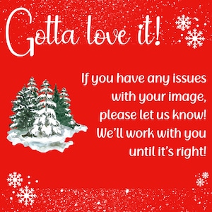 May include: Red background with white snowflakes and the text "Gotta love it!" in white.  Below the text is a watercolor illustration of a snowy forest with green pine trees.  The text below the image reads: "If you have any issues with your image, please let us know! We'll work with you until it's right!"