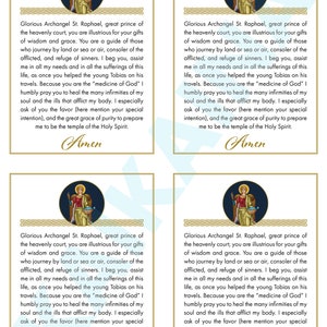 May include: A prayer card featuring an illustration of the Archangel Raphael, a religious figure in Christianity. The card has a gold border and the text "Glorious Archangel St. Raphael, great prince of the heavenly court, you are illustrious for your gifts of wisdom and grace. You are a guide of those who journey by land or sea or air, consoler of the afflicted, and refuge of sinners. I beg you, assist me in all my needs and in all the sufferings of this life, as once you helped the young Tobias on his travels. Because you are the "medicine of God" I humbly pray you to heal the many infirmities of my soul and the ills that afflict my body. I especially ask of you the favor (here mention your special intention), and the great grace of purity to prepare me to be the temple of the Holy Spirit. Amen"