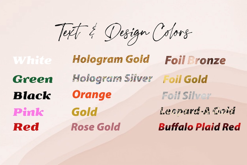 May include: Text & Design Colors: A chart showing various color options for text and design, including white, green, black, pink, red, hologram gold, hologram silver, orange, gold, rose gold, foil bronze, foil gold, foil silver, leopard-a gold, and buffalo plaid red.
