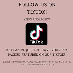 May include: A pink background with the text "FOLLOW US ON TIKTOK!" and the TikTok logo. The text "@EVEANDSAGECO" is below the logo. The text "YOU CAN REQUEST TO HAVE YOUR BOX PACKED FEATURED ON OUR TIKTOK!" is below the logo. The text "(OPTION IS DOWN BELOW! PLEASE INCLUDE YOUR TIKTOK USERNAME IN THE "ADD YOUR PERSONALIZATION" BOX)" is at the bottom of the image.