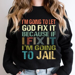 I&#39;m Going To Let God Fix It Because If I fix It I&#39;m Going To Jail Sweatshirt,Funny Saying Sweatshirt, Sarcastic Sweatshirt, Sarcasm tee