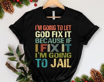 I'm Going To Let God Fix It Because If I fix It I'm Going To Jail tshirt,Funny Saying Shirt, Sarcastic T-Shirt, Sarcasm Shirt, Humorous Tee