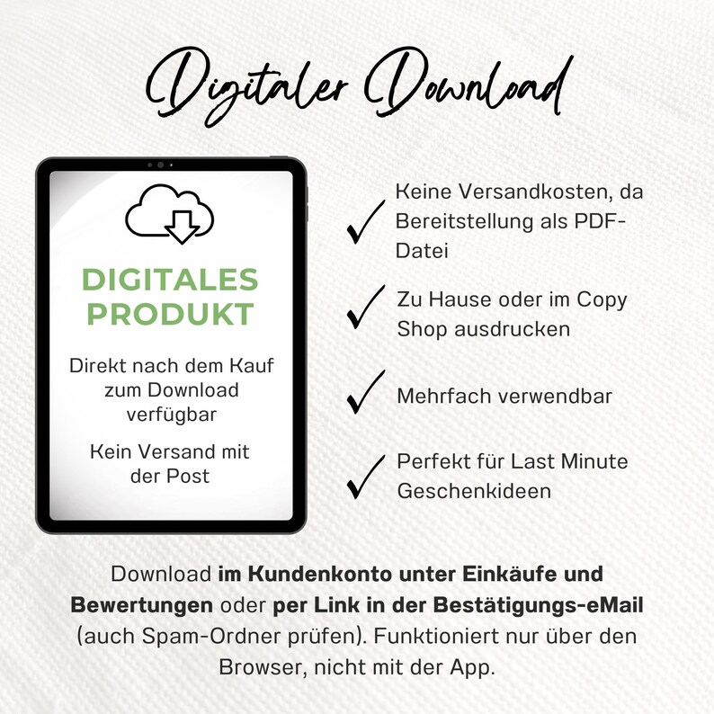 May include: A digital product illustration with a cloud and download arrow, the text "DIGITALES PRODUKT" and the text "Direkt nach dem Kauf zum Download verf&uuml;gbar Kein Versand mit der Post". The illustration is on a tablet screen. The text "Digitaler Download" is at the top of the image.  The text "Keine Versandkosten, da Bereitstellung als PDF-Datei Zu Hause oder im Copy Shop ausdrucken Mehrfach verwendbar Perfekt f&uuml;r Last Minute Geschenkideen" is on the right side of the image. The text "Download im Kundenkonto unter Eink&auml;ufe und Bewertungen oder per Link in der Best&auml;tigungs-eMail (auch Spam-Ordner pr&uuml;fen). Funktioniert nur &uuml;ber den Browser, nicht mit der App." is at the bottom of the image.