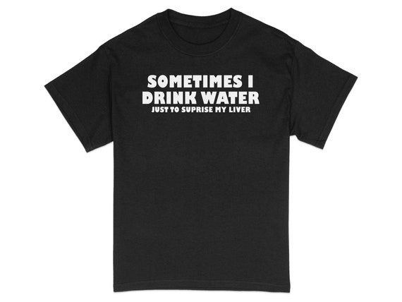Sometimes I Drink - Water To Surprise My Liver Funny T Shirt Sometimes I Drink - Water To Surprise My Liver Funny T Shirt