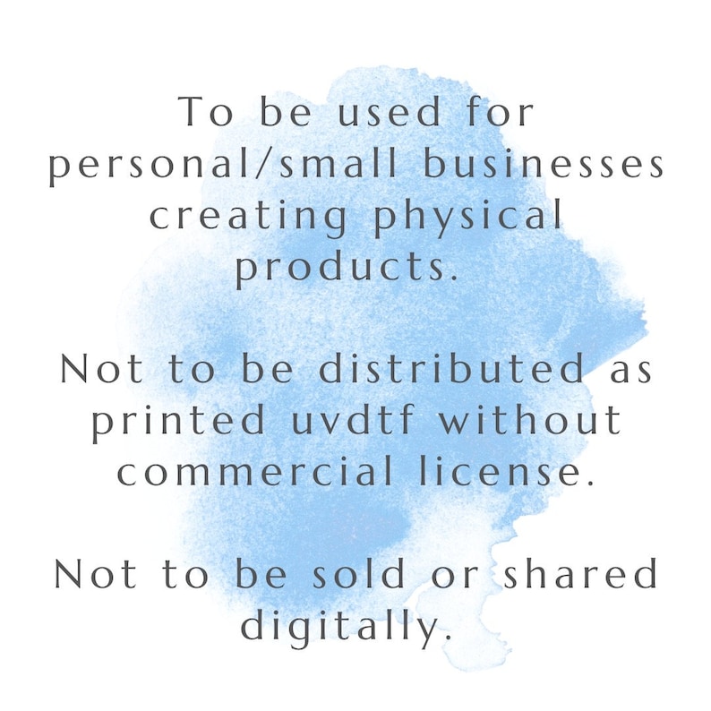 May include: Text on a blue watercolor background stating: "To be used for personal/small businesses creating physical products. Not to be distributed as printed uvdtf without commercial license. Not to be sold or shared digitally."