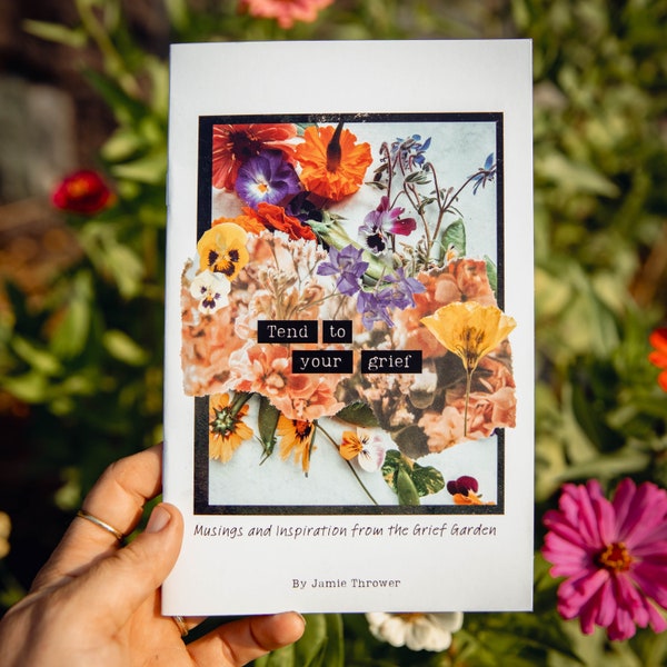 Tend To Your Grief: Musings and Inspiration from the Grief Garden Art-Zine