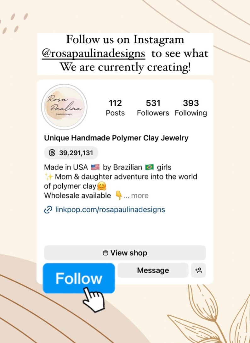 May include: Instagram profile for Rosa Paulina Designs, a shop that makes unique handmade polymer clay jewelry. The profile has 112 posts, 531 followers, and 393 people following. The shop is run by a mother and daughter in the USA. The text says "Made in USA by Brazilian girls + Mom & daughter adventure into the world of polymer clay. Wholesale available... more linkpop.com/rosapaulinadesigns"