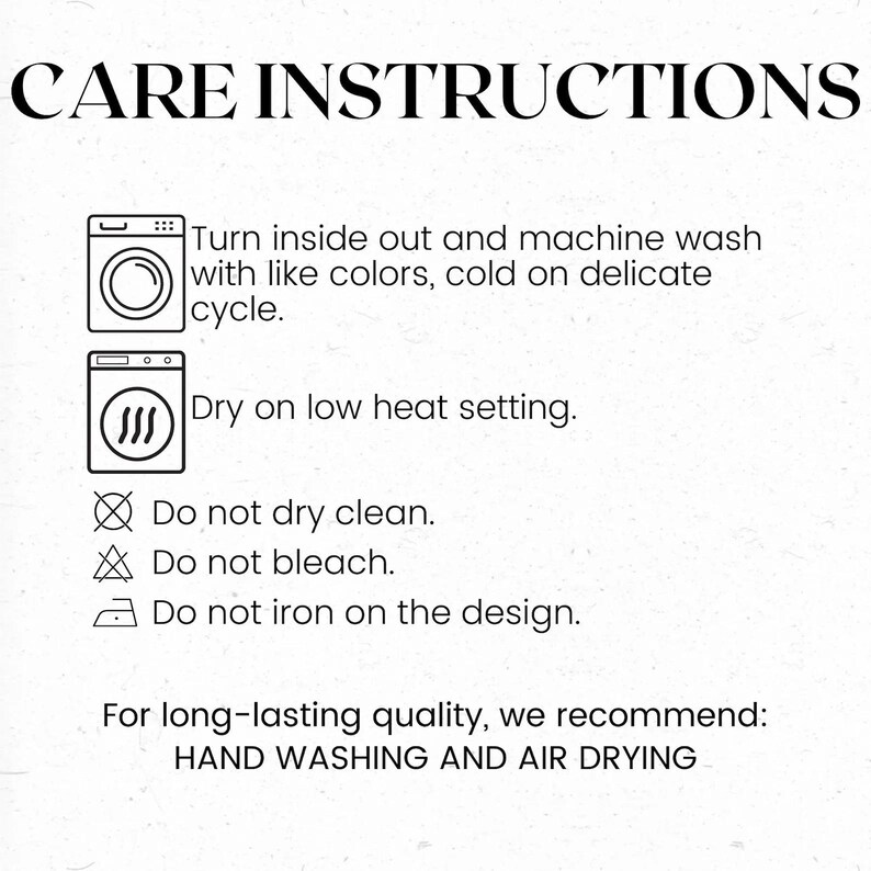 May include: A white background with the text "CARE INSTRUCTIONS" in a bold, black font. Includes washing symbols and instructions: machine wash cold, tumble dry low, do not dry clean, do not bleach, and do not iron on the design. Recommends hand washing and air drying.