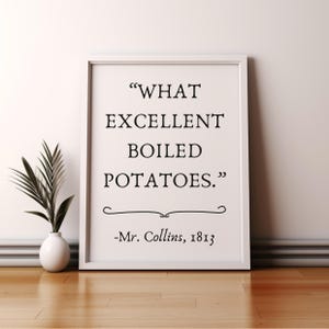 May include: White framed print with a black and white quote that reads "WHAT EXCELLENT BOILED POTATOES." -Mr. Collins, 1813.