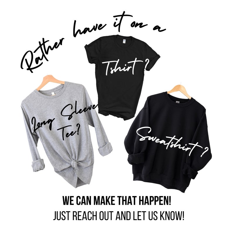 May include: Image featuring a gray long-sleeve tee, a black t-shirt, and a black sweatshirt, each hanging on a wooden hanger. Text overlays ask "Rather have it on a Long Sleeve Tee? T-shirt? Sweatshirt?" Additional text reads "WE CAN MAKE THAT HAPPEN! JUST REACH OUT AND LET US KNOW!"