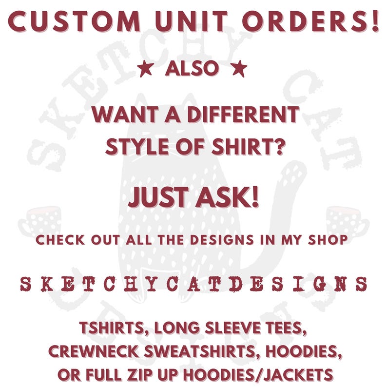 Puede incluir: Un gr&aacute;fico blanco con texto en rojo oscuro que dice: CUSTOM UNIT ORDERS! ALSO WANT A DIFFERENT STYLE OF SHIRT? JUST ASK! CHECK OUT ALL THE DESIGNS IN MY SHOP SKETCHYCATDESIGNS TSHIRTS, LONG SLEEVE TEES, CREWNECK SWEATSHIRTS, HOODIES, OR FULL ZIP UP HOODIES/JACKETS.