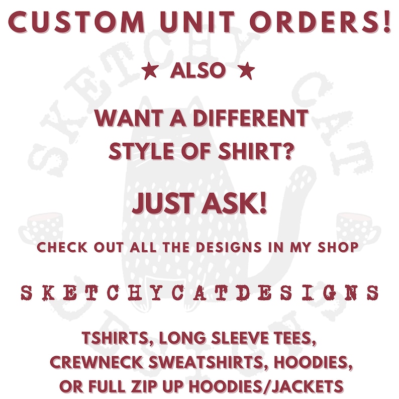 May include: Image with text: "CUSTOM UNIT ORDERS! ALSO WANT A DIFFERENT STYLE OF SHIRT? JUST ASK! CHECK OUT ALL THE DESIGNS IN MY SHOP SKETCHYCATDESIGNS TSHIRTS, LONG SLEEVE TEES, CREWNECK SWEATSHIRTS, HOODIES, OR FULL ZIP UP HOODIES/JACKETS."