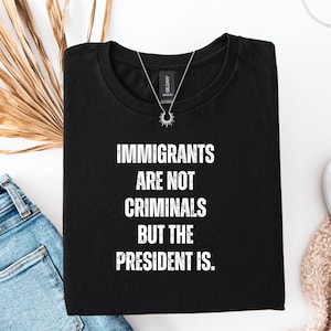 Immigrants Are Not Criminals But The President Is-Anti Trump Shirt,Feminist Shirt,Democrat Gift,Sarcastic Tee,Pro Immigration Shirt,Activist