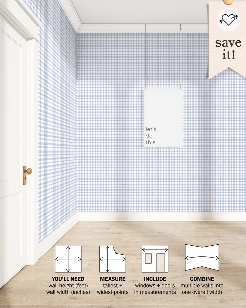 May include: A room with light blue and white gingham wallpaper. The text "let's do this" is written on a white sheet of paper hanging on the wall. A diagram shows how to measure a room for wallpaper. The text "You'll need wall height (feet) wall width (inches)" is written below the diagram. The text "Measure tallest + widest points" is written below the second diagram. The text "Include windows + doors in measurements" is written below the third diagram. The text "Combine multiple walls into one overall width" is written below the fourth diagram.