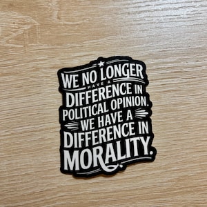 May include: Black and white sticker with the text "WE NO LONGER HAVE A DIFFERENCE IN POLITICAL OPINION. WE HAVE A DIFFERENCE IN MORALITY."