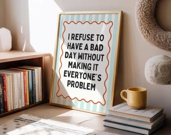 I refuse to have a bad day without making it everyone’s problem  | Various colours (Unframed)