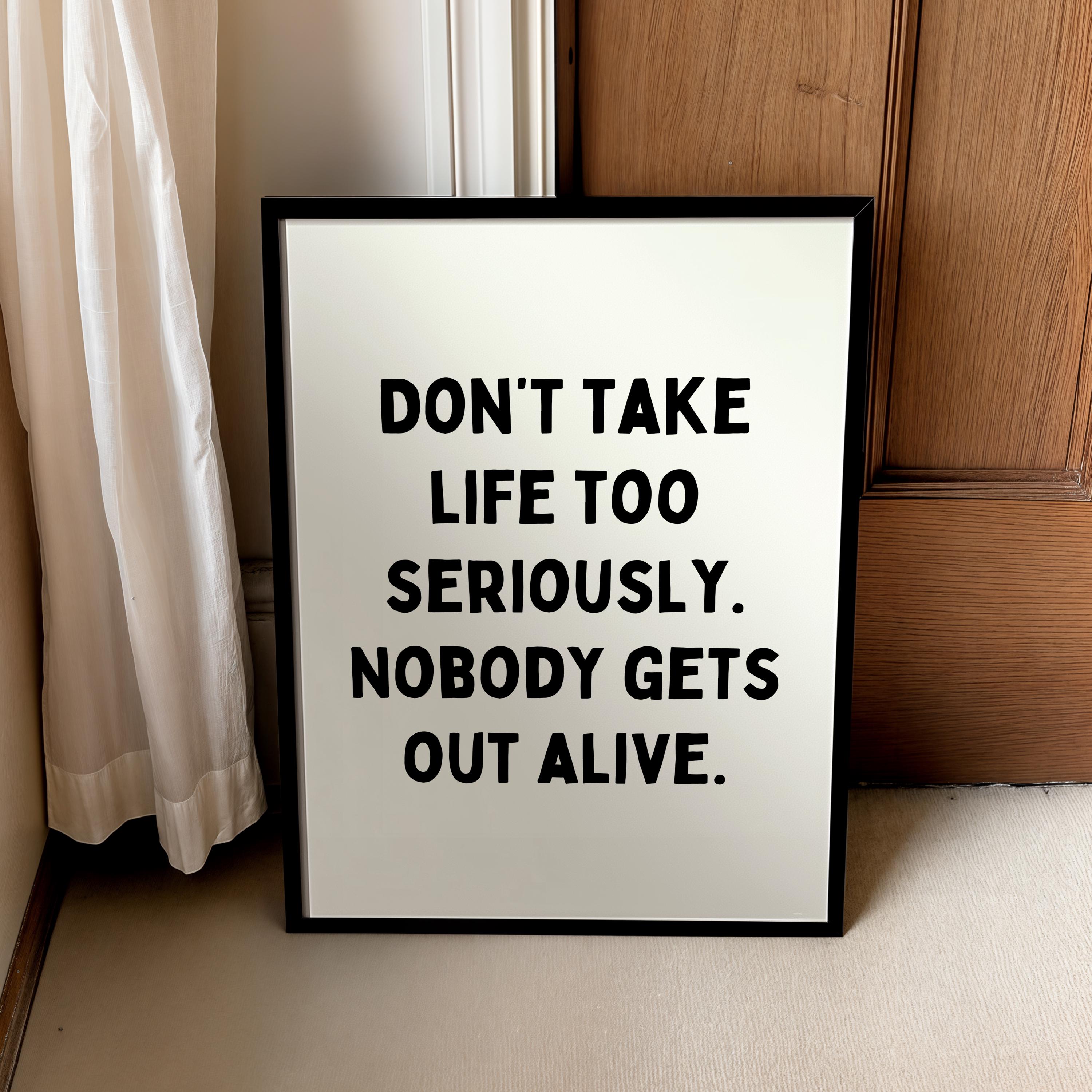 Don’t take life too seriously. Nobody gets out alive | Home prints | Funny prints | Quotes