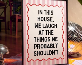 In this house, we laugh at the things we probably shouldn't  | Various colours (Unframed)