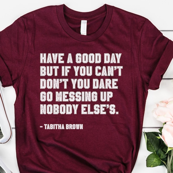 Tabitha Brown Shirt - Have A Good Day But If You Can't Don't You Dare Go Messing Up Nobody Else's Saying, Tabitha Brown Quote