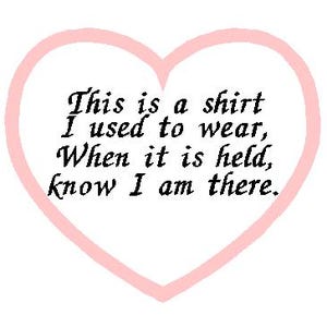 May include: A white heart-shaped card with black text that reads "This is a shirt I used to wear, When it is held, know I am there."