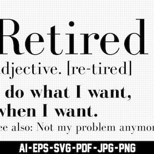 May include: Black and white text graphic that reads "Retired" with a definition of the word and the phrase "I do what I want, when I want."  The text also includes "see also: Not my problem anymore".