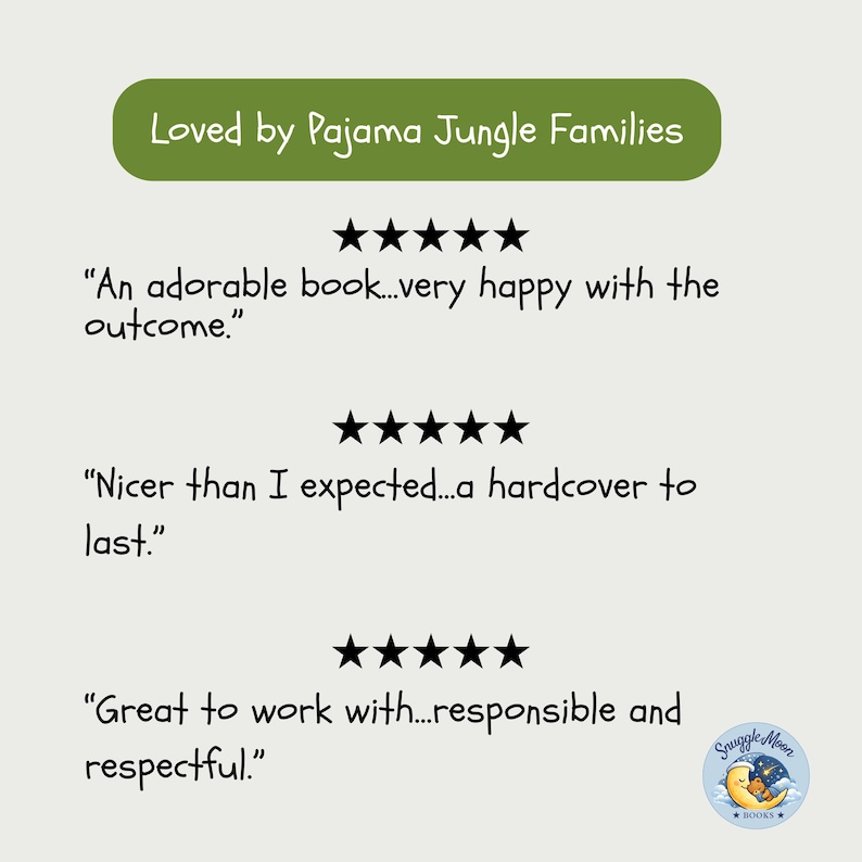May include: A graphic featuring the text Loved by Pajama Jungle Families in a green oval, followed by three five-star reviews. The reviews state: An adorable book...very happy with the outcome., Nicer than I expected...a hardcover to last., and Great to work with...responsible and respectful. A Snuggle Moon Books logo is in the corner.