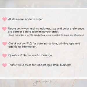 May include: Pink heart icons with text that reads: All items are made to order. Please verify your mailing address, size and color preference are correct before submitting your order. (Once the order is sent to production, we are unable to make any changes.) Check out our FAQ for care instructions, printing type and additional information. Questions? Please send a message. Thank you so much for supporting a small business!  jai create STUDIO
