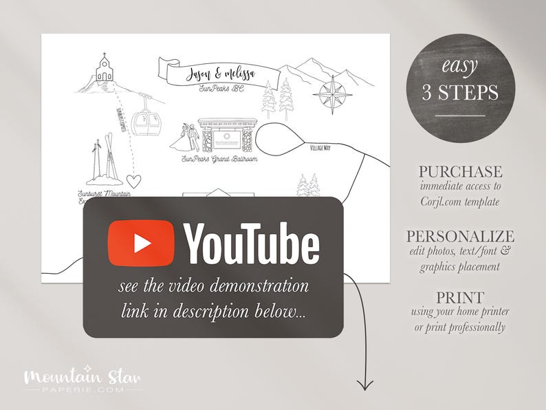 May include: A black and white printable wedding map template featuring a mountain scene. The map includes a church, a gondola, a mountain, and a lodge. The text on the map reads "Jason & Melissa" and "Sun Peaks BC". The text "easy 3 STEPS" is written on a grey circle. The text "PURCHASE immediate access to Corjl.com template" is written below the circle. The text "PERSONALIZE edit photos, text/font & graphics placement" is written below the text "PURCHASE". The text "PRINT using your home printer or print professionally" is written below the text "PERSONALIZE". The text "► YouTube see the video demonstration link in description below..." is written on a grey rectangle with a red play button.