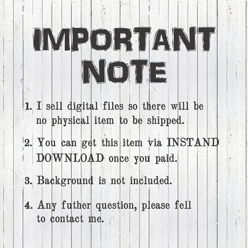 May include: Black and white text on a white woodgrain background. The text reads "IMPORTANT NOTE" followed by four numbered points. Point 1: "I sell digital files so there will be no physical item to be shipped." Point 2: "You can get this item via INSTANT DOWNLOAD once you paid." Point 3: "Background is not included." Point 4: "Any further question, please feel to contact me."