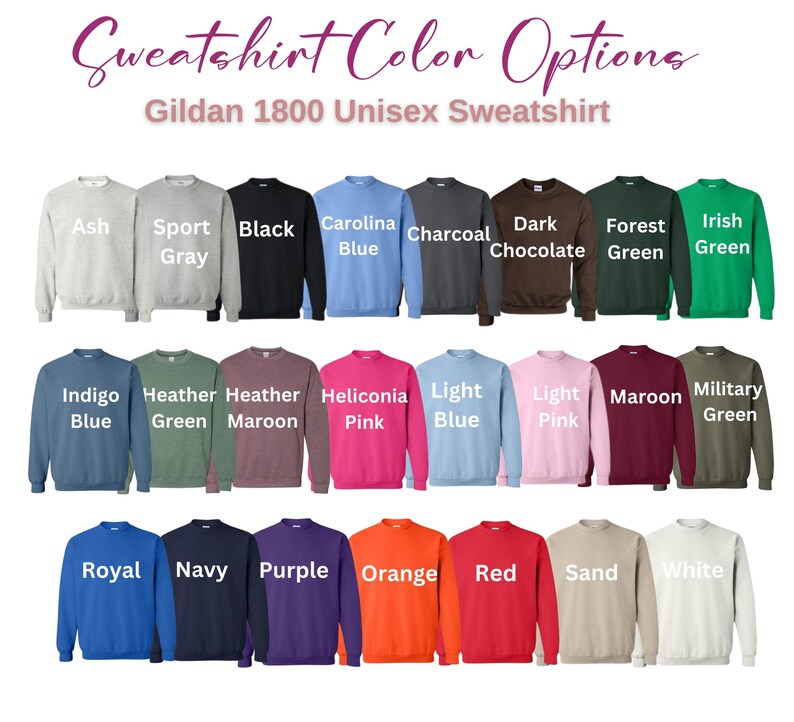 May include: A display of Gildan 1800 unisex sweatshirts in various colors, including Ash, Sport Gray, Black, Carolina Blue, Charcoal, Dark Chocolate, Forest Green, and Irish Green. Additional colors are Indigo Blue, Heather Green, Heather Maroon, Heliconia Pink, Light Blue, Light Pink, Maroon, and Military Green.