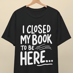 I Closed My Book to Be Here Shirt, Funny Book Lover Tee, Librarian Gift Shirt, Reading T-Shirt, Introvert Shirt, Cute Reader Gift