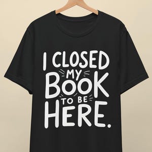 I Closed My Book to Be Here Shirt, Funny Book Lover Tee, Librarian Gift Shirt, Reading T-Shirt, Introvert Shirt, Cute Reader Gift