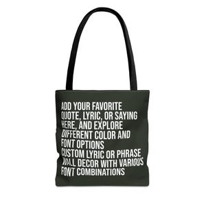 May include: A dark green tote bag with white text that reads "ADD YOUR FAVORITE QUOTE, LYRIC, OR SAYING HERE, AND EXPLORE DIFFERENT COLOR AND FONT OPTIONS CUSTOM LYRIC OR PHRASE ALL DECOR WITH VARIOUS FONT COMBINATIONS"
