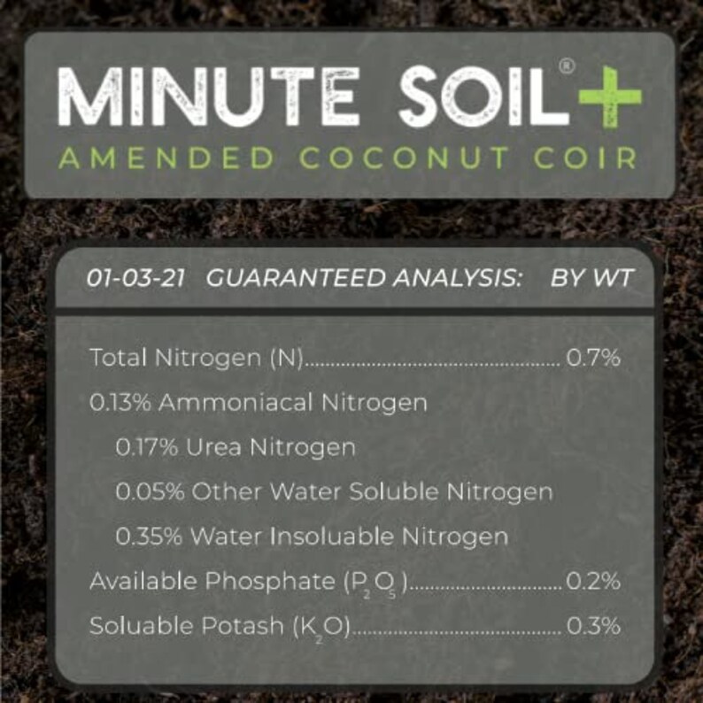 May include: A close-up of a gray label with the text "MINUTE SOIL+ AMENDED COCONUT COIR" and a guaranteed analysis of the soil by weight, including total nitrogen, ammoniacal nitrogen, urea nitrogen, other water soluble nitrogen, water insoluble nitrogen, available phosphate, and soluble potash.