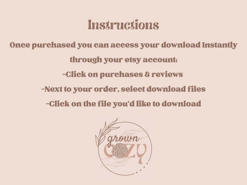 May include: Instructions on how to access a digital download after purchase on Etsy. The text reads: "Instructions Once purchased you can access your download instantly through your etsy account: -Click on purchases & reviews -Next to your order, select download files -Click on the file you'd like to download grown cozy"