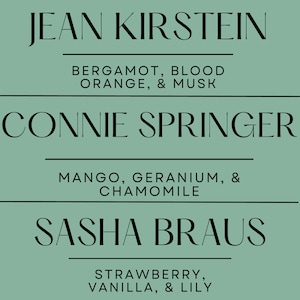 May include: A teal background with three lines of text. The top line reads "JEAN KIRSTEIN" followed by "BERGAMOT, BLOOD ORANGE, & MUSK." The middle line reads "CONNIE SPRINGER" followed by "MANGO, GERANIUM, & CHAMOMILE." The bottom line reads "SASHA BRAUS" followed by "STRAWBERRY, VANILLA, & LILY."