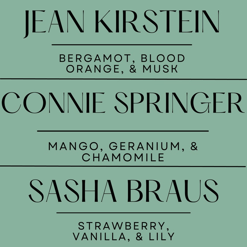 May include: A teal background with three lines of text. The top line reads "JEAN KIRSTEIN" followed by "BERGAMOT, BLOOD ORANGE, & MUSK." The middle line reads "CONNIE SPRINGER" followed by "MANGO, GERANIUM, & CHAMOMILE." The bottom line reads "SASHA BRAUS" followed by "STRAWBERRY, VANILLA, & LILY."