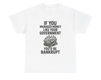May include: White t-shirt with a black graphic. The graphic features text that reads "IF YOU MANAGED MONEY LIKE YOUR GOVERNMENT YOU'D BE BANKRUPT" above a burning stack of money.