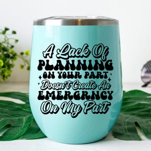 May include: A turquoise blue stainless steel tumbler with a black inscription that reads "A Lack Of Planning On Your Part Doesn't Create An Emergency On My Part".