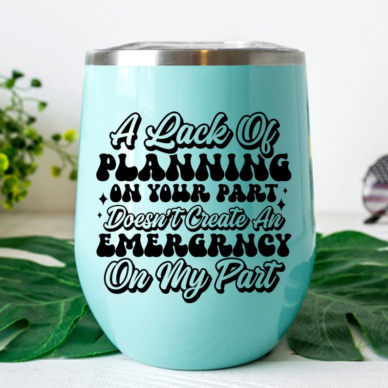 May include: A turquoise blue stainless steel tumbler with a black inscription that reads "A Lack Of Planning On Your Part Doesn't Create An Emergency On My Part".