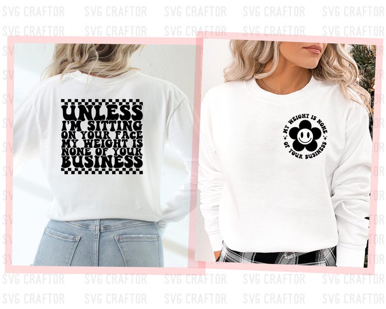 May include: Two white long-sleeve shirts with black text and graphics. The first shirt has the text "UNLESS I'M SITTING ON YOUR FACE MY WEIGHT IS NONE OF YOUR BUSINESS" with a black and white checkered pattern. The second shirt has a black graphic of a flower with a smiley face and the text "MY WEIGHT IS NONE OF YOUR BUSINESS".