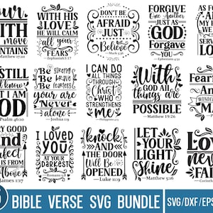 May include: A set of 15 black and white Bible verse SVG designs. The verses include "Your faith can move mountains", "With his love he will calm all your fears", "Don't be afraid just believe", "Forgive one another just as God forgave you", "As for me and my house we will serve the Lord", "Be still and know that I am God", "Be strong be brave be fearless your are never alone", "I can do all things through Christ who strengthens me", "With God all things are possible", "Fearfully and wonderfully made", "Every good and perfect gift is from above", "I loved you at your darkest", "Knock and the door will be opened", "Let your light shine", "Love never fails".